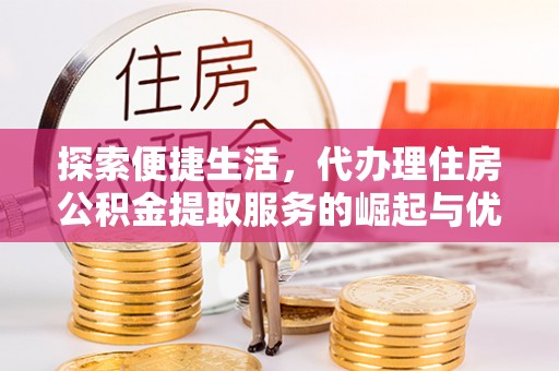 泰和探索便捷生活，代办理住房公积金提取服务的崛起与优势