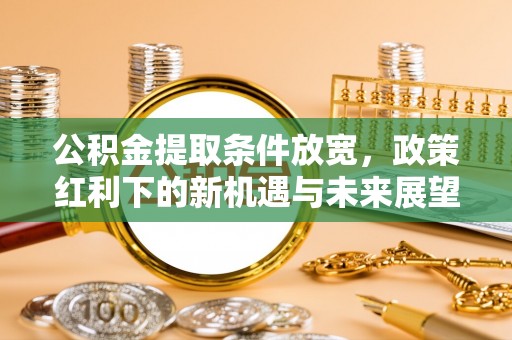泰和公积金提取条件放宽，政策红利下的新机遇与未来展望