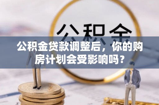 泰和公积金贷款调整后，你的购房计划会受影响吗？