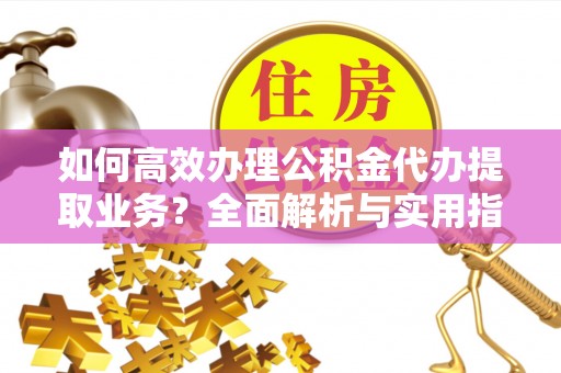 泰和如何高效办理公积金代办提取业务？全面解析与实用指南