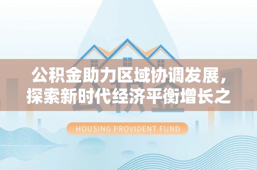 泰和公积金助力区域协调发展，探索新时代经济平衡增长之道
