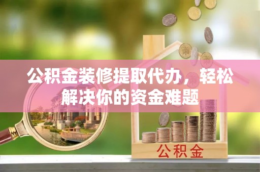 泰和公积金装修提取代办，轻松解决你的资金难题
