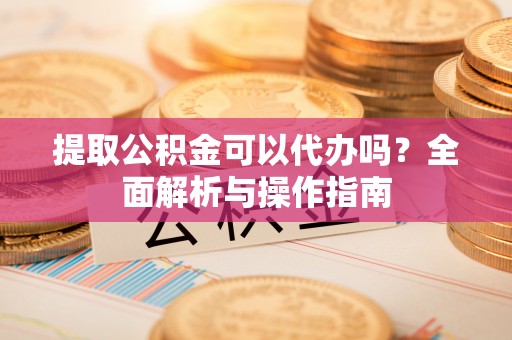 泰和提取公积金可以代办吗？全面解析与操作指南