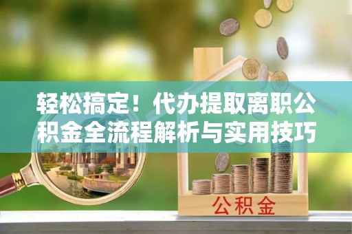 泰和轻松搞定！代办提取离职公积金全流程解析与实用技巧