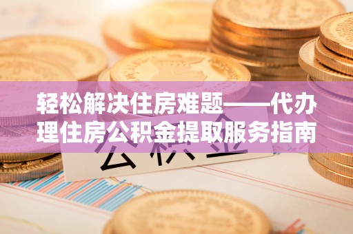 泰和轻松解决住房难题——代办理住房公积金提取服务指南