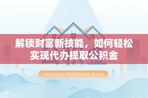 泰和解锁财富新技能，如何轻松实现代办提取公积金