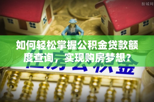 泰和如何轻松掌握公积金贷款额度查询，实现购房梦想？