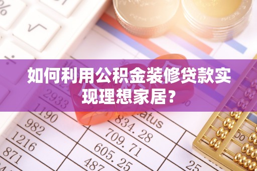 泰和如何利用公积金装修贷款实现理想家居？