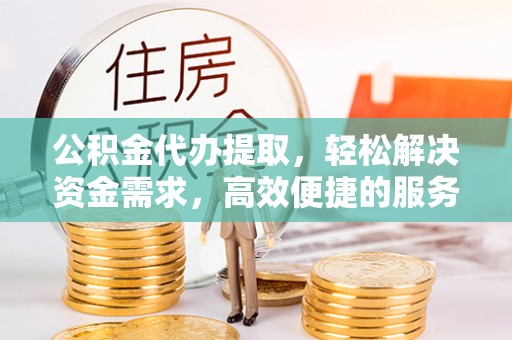 泰和公积金代办提取，轻松解决资金需求，高效便捷的服务选择