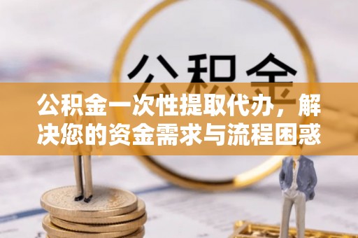 泰和公积金一次性提取代办，解决您的资金需求与流程困惑