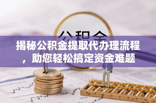 泰和揭秘公积金提取代办理流程，助您轻松搞定资金难题