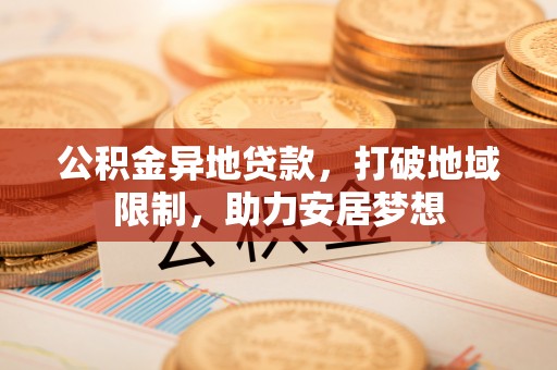 泰和公积金异地贷款，打破地域限制，助力安居梦想