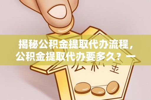 泰和揭秘公积金提取代办流程，公积金提取代办要多久？一文读懂