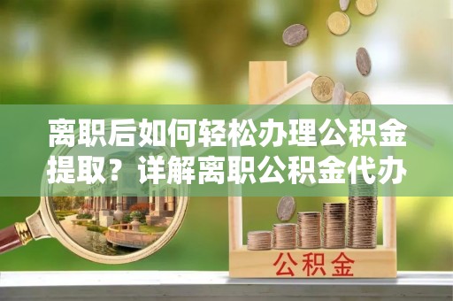 泰和离职后如何轻松办理公积金提取？详解离职公积金代办提取流程