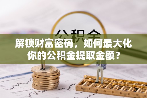 泰和解锁财富密码，如何最大化你的公积金提取金额？