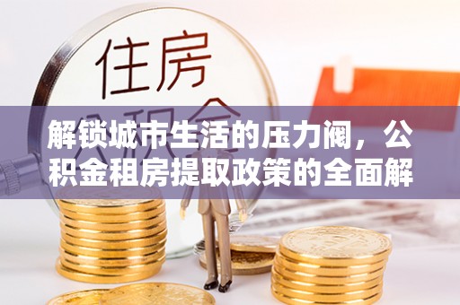 泰和解锁城市生活的压力阀，公积金租房提取政策的全面解析与实践指南