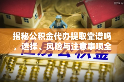 泰和揭秘公积金代办提取靠谱吗，选择、风险与注意事项全解析