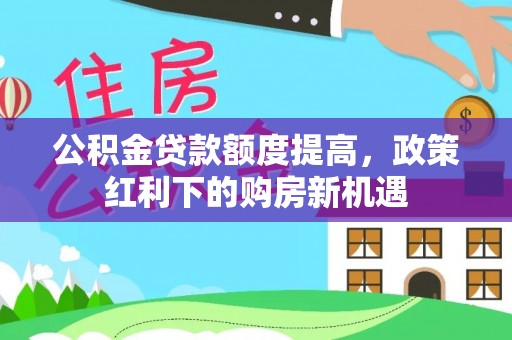 泰和公积金贷款额度提高，政策红利下的购房新机遇