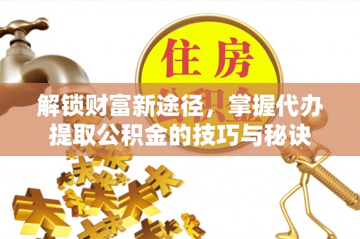 泰和解锁财富新途径，掌握代办提取公积金的技巧与秘诀