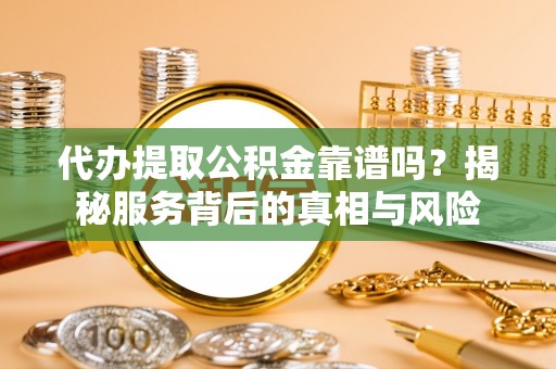 泰和代办提取公积金靠谱吗？揭秘服务背后的真相与风险