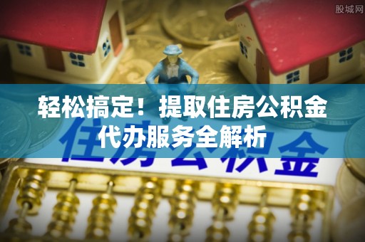 泰和轻松搞定！提取住房公积金代办服务全解析