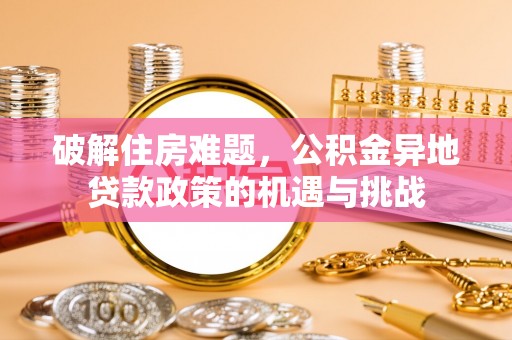 泰和破解住房难题，公积金异地贷款政策的机遇与挑战