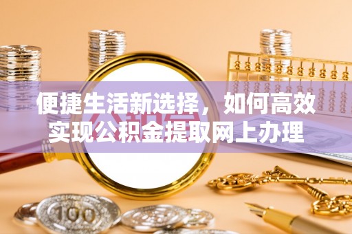 泰和便捷生活新选择，如何高效实现公积金提取网上办理