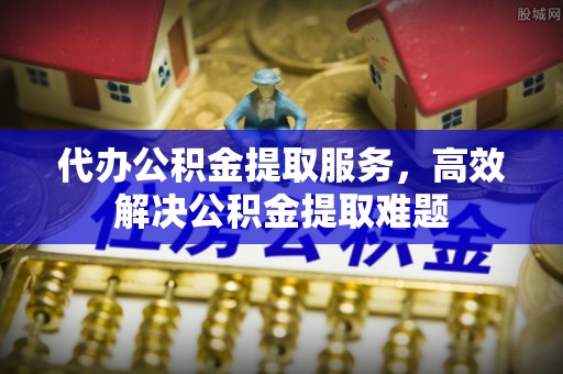 泰和代办公积金提取服务，高效解决公积金提取难题