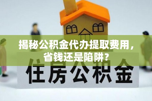 泰和揭秘公积金代办提取费用，省钱还是陷阱？