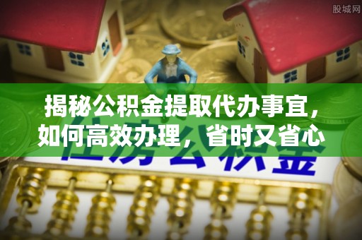 泰和揭秘公积金提取代办事宜，如何高效办理，省时又省心？