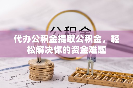 泰和代办公积金提取公积金，轻松解决你的资金难题