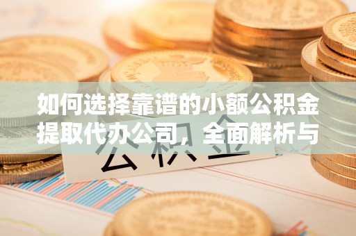 泰和如何选择靠谱的小额公积金提取代办公司，全面解析与实用指南