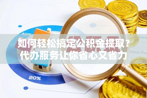泰和如何轻松搞定公积金提取？代办服务让你省心又省力
