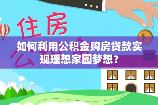 泰和如何利用公积金购房贷款实现理想家园梦想？