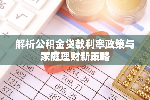 泰和解析公积金贷款利率政策与家庭理财新策略