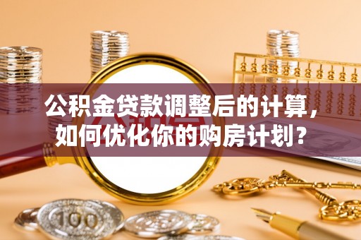 泰和公积金贷款调整后的计算，如何优化你的购房计划？