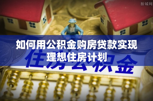 泰和如何用公积金购房贷款实现理想住房计划