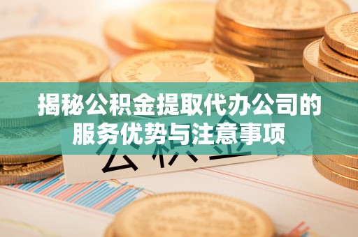 泰和揭秘公积金提取代办公司的服务优势与注意事项