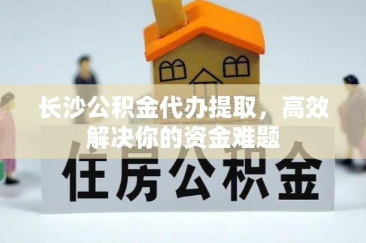 泰和长沙公积金代办提取，高效解决你的资金难题