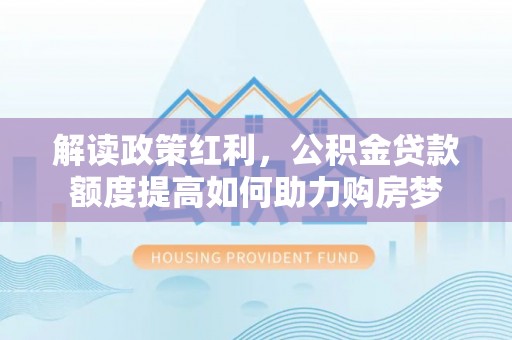 泰和解读政策红利，公积金贷款额度提高如何助力购房梦