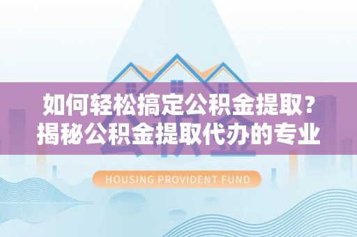 泰和如何轻松搞定公积金提取？揭秘公积金提取代办的专业服务
