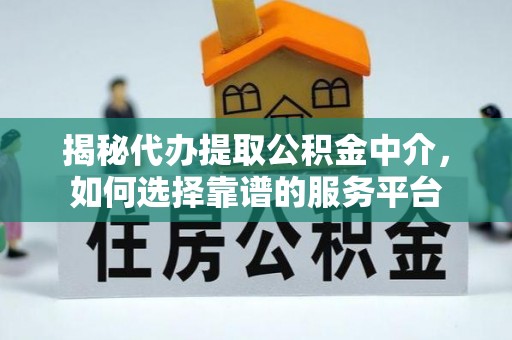 泰和揭秘代办提取公积金中介，如何选择靠谱的服务平台