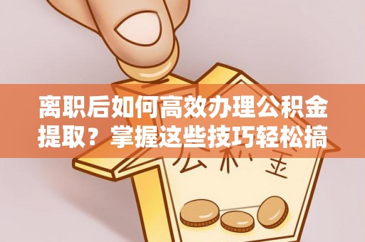 泰和离职后如何高效办理公积金提取？掌握这些技巧轻松搞定
