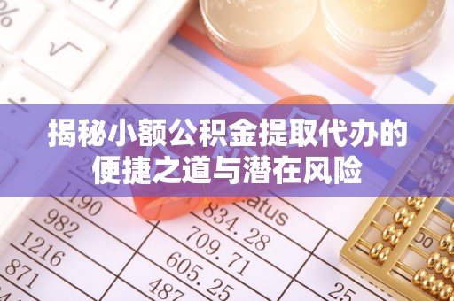 泰和揭秘小额公积金提取代办的便捷之道与潜在风险