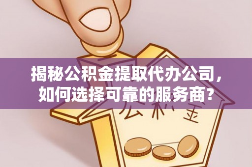 泰和揭秘公积金提取代办公司，如何选择可靠的服务商？