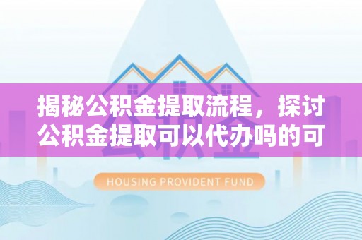 泰和揭秘公积金提取流程，探讨公积金提取可以代办吗的可行性与注意事项