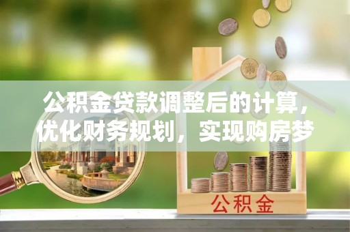 泰和公积金贷款调整后的计算，优化财务规划，实现购房梦想