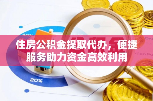 泰和住房公积金提取代办，便捷服务助力资金高效利用