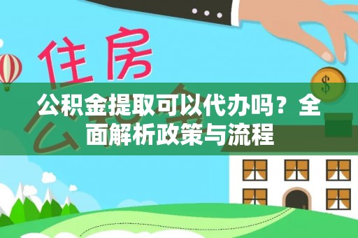 泰和公积金提取可以代办吗？全面解析政策与流程