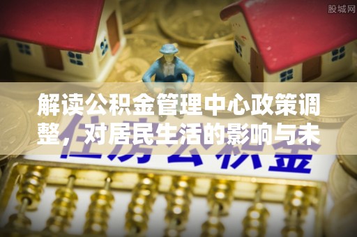 泰和解读公积金管理中心政策调整，对居民生活的影响与未来展望